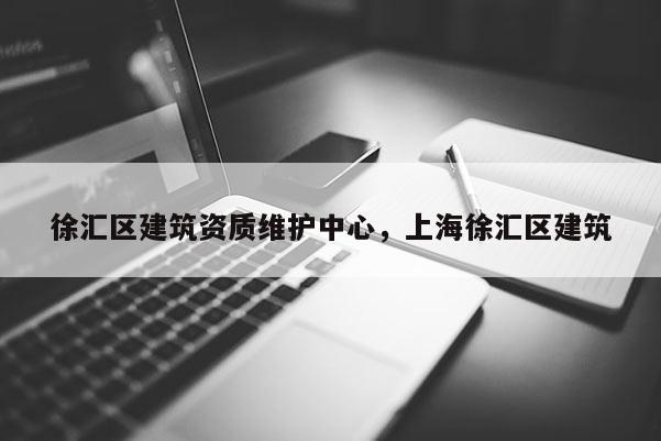 徐匯區建筑資質維護中心，上海徐匯區建筑