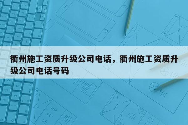 衢州施工資質升級公司電話，衢州施工資質升級公司電話號碼