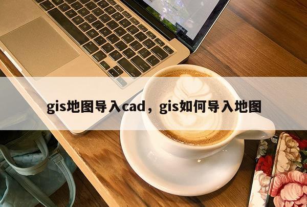 gis地圖導入cad，gis如何導入地圖