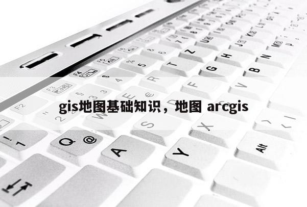 gis地圖基礎(chǔ)知識，地圖 arcgis