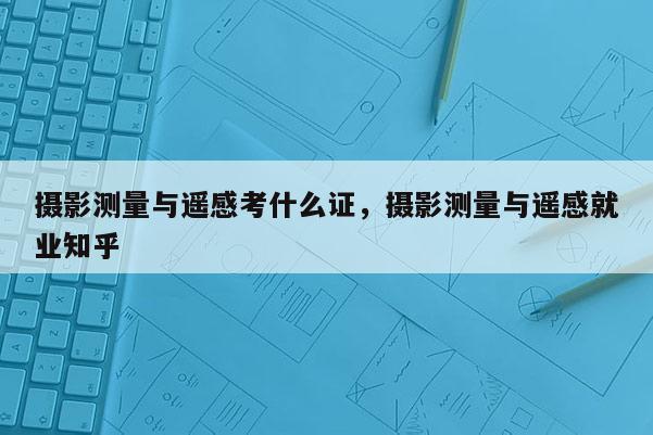 攝影測量與遙感考什么證，攝影測量與遙感就業(yè)知乎