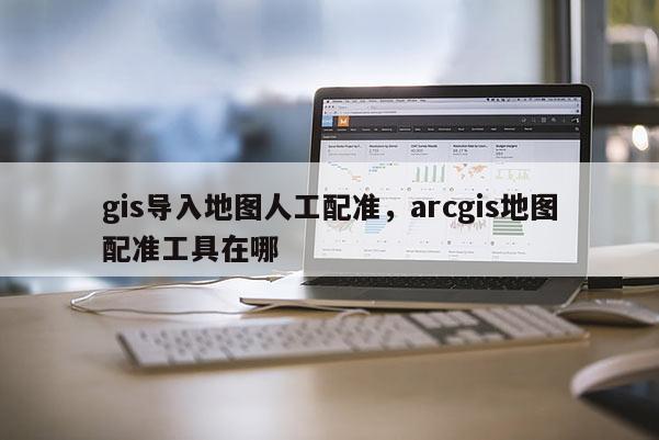 gis導入地圖人工配準，arcgis地圖配準工具在哪