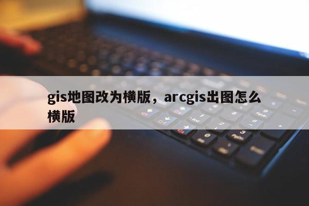 gis地圖改為橫版，arcgis出圖怎么橫版