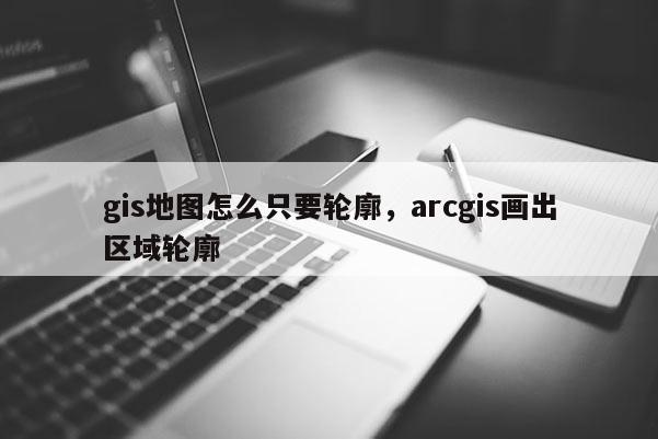 gis地圖怎么只要輪廓，arcgis畫出區域輪廓