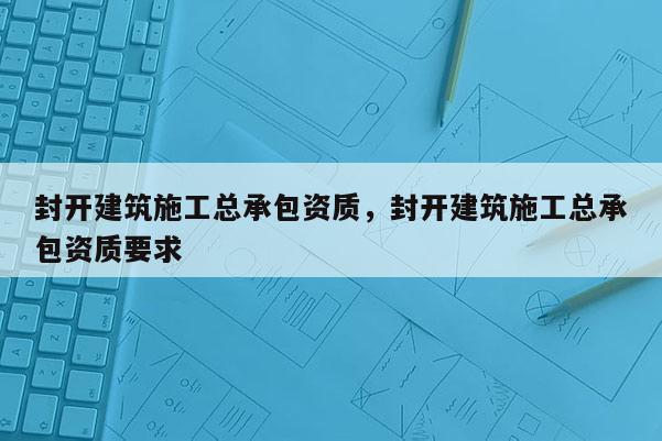 封開建筑施工總承包資質(zhì)，封開建筑施工總承包資質(zhì)要求