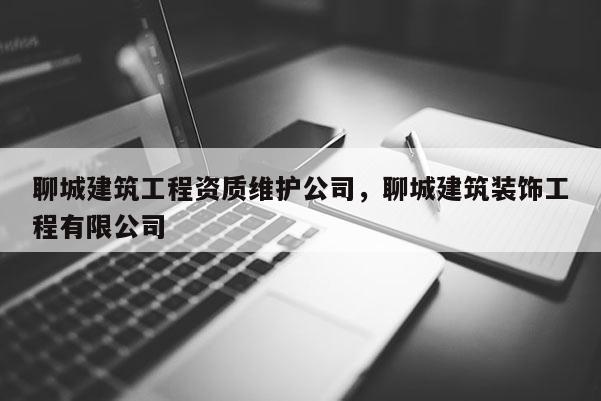 聊城建筑工程資質維護公司，聊城建筑裝飾工程有限公司