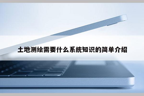 土地測繪需要什么系統知識的簡單介紹