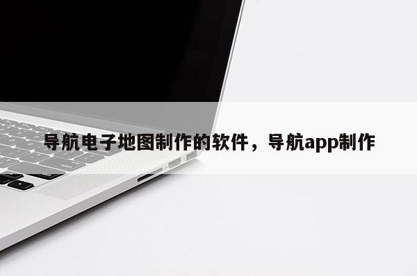 導航電子地圖制作的軟件，導航app制作