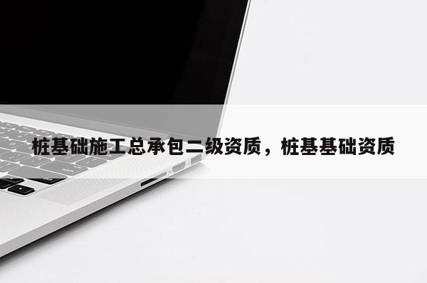 樁基礎施工總承包二級資質，樁基基礎資質