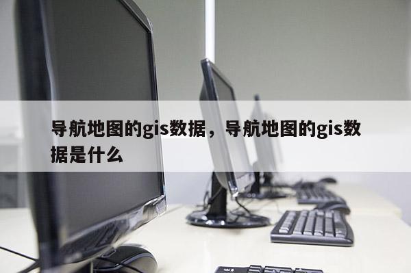 導航地圖的gis數據，導航地圖的gis數據是什么