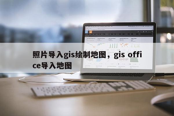 照片導入gis繪制地圖，gis office導入地圖