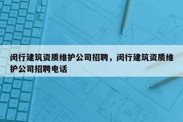 閔行建筑資質維護公司招聘，閔行建筑資質維護公司招聘電話