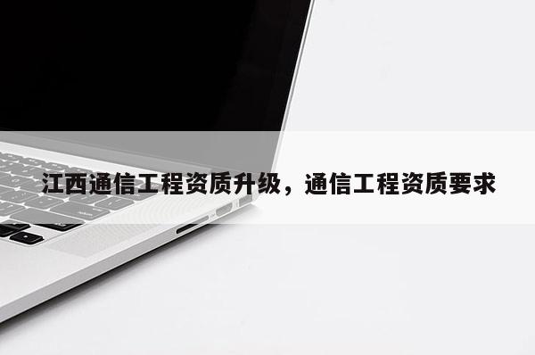 江西通信工程資質升級，通信工程資質要求