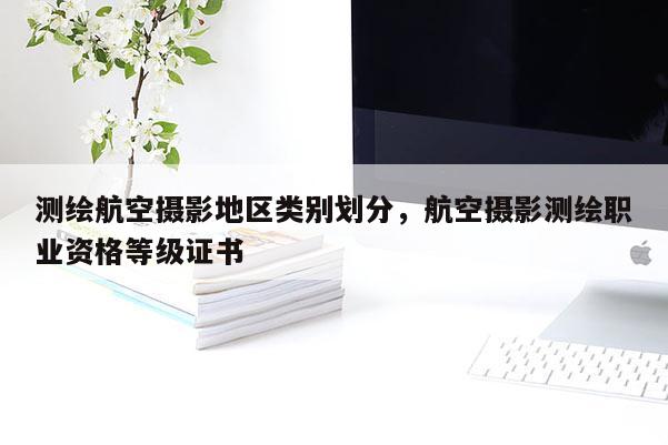 測繪航空攝影地區類別劃分，航空攝影測繪職業資格等級證書