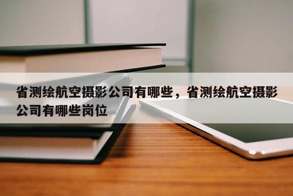 省測繪航空攝影公司有哪些，省測繪航空攝影公司有哪些崗位