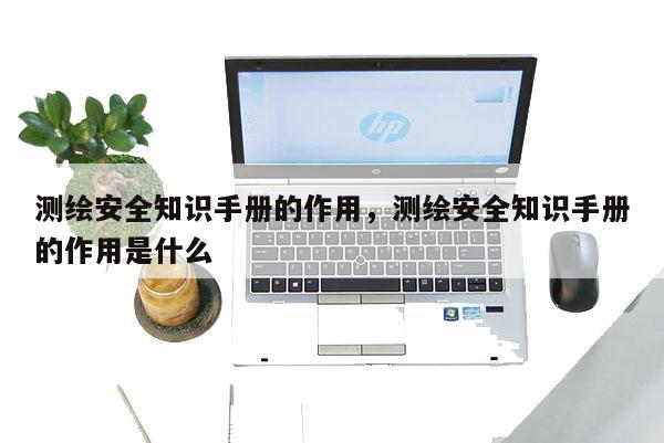 測繪安全知識手冊的作用，測繪安全知識手冊的作用是什么