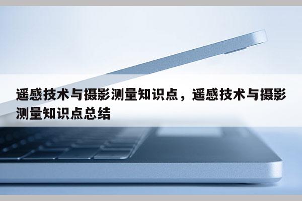 遙感技術與攝影測量知識點，遙感技術與攝影測量知識點總結