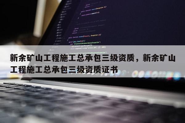 新余礦山工程施工總承包三級資質，新余礦山工程施工總承包三級資質證書