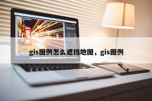 gis圖例怎么遮擋地圖，gis圖例