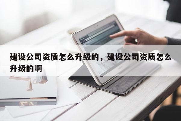 建設公司資質怎么升級的，建設公司資質怎么升級的啊