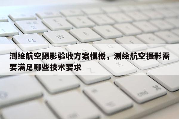 測繪航空攝影驗收方案模板，測繪航空攝影需要滿足哪些技術(shù)要求