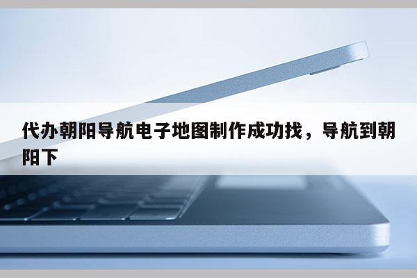 代辦朝陽導航電子地圖制作成功找，導航到朝陽下