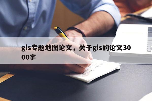 gis專題地圖論文，關(guān)于gis的論文3000字