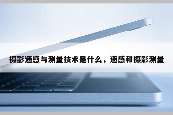 攝影遙感與測量技術是什么，遙感和攝影測量