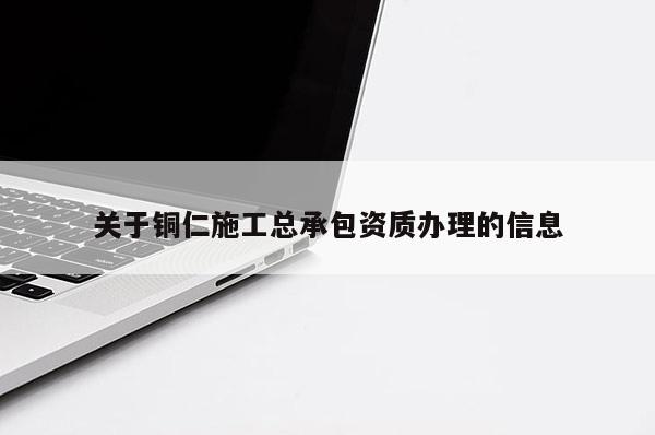 關于銅仁施工總承包資質辦理的信息