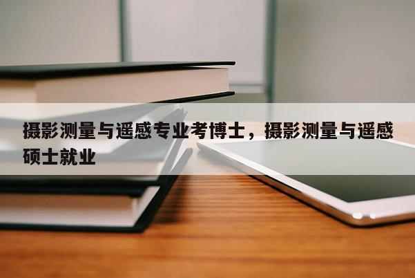 攝影測量與遙感專業考博士，攝影測量與遙感碩士就業