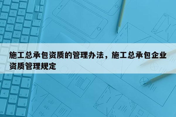 施工總承包資質的管理辦法，施工總承包企業資質管理規定