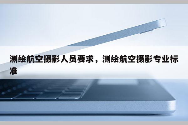 測繪航空攝影人員要求，測繪航空攝影專業標準