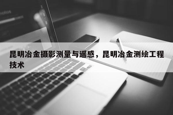 昆明冶金攝影測量與遙感，昆明冶金測繪工程技術