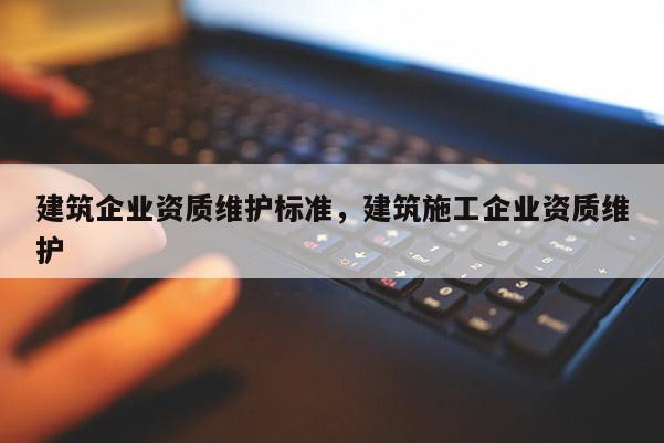 建筑企業(yè)資質(zhì)維護標準，建筑施工企業(yè)資質(zhì)維護