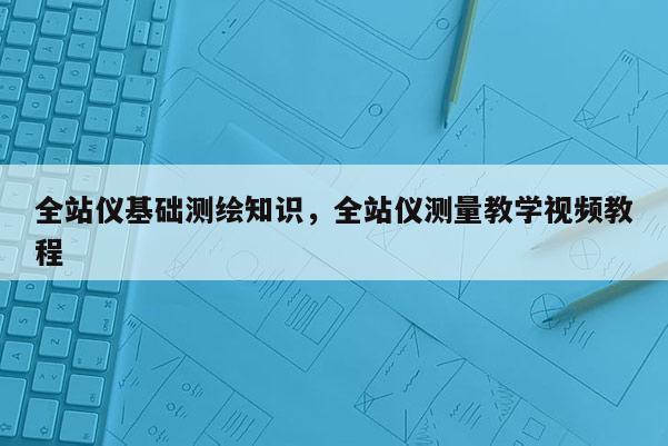 全站儀基礎(chǔ)測(cè)繪知識(shí)，全站儀測(cè)量教學(xué)視頻教程