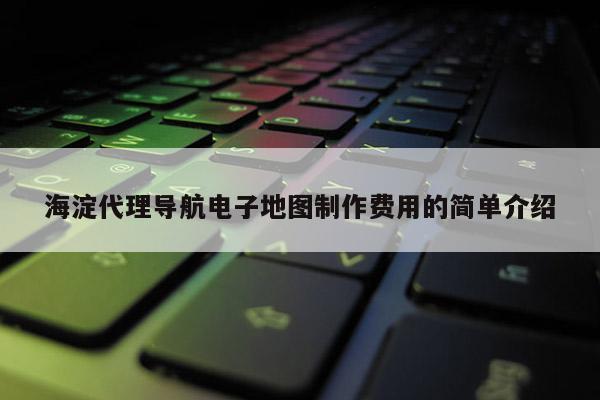 海淀代理導航電子地圖制作費用的簡單介紹