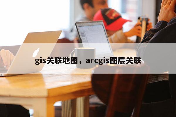 gis關聯地圖，arcgis圖層關聯