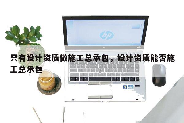 只有設計資質做施工總承包，設計資質能否施工總承包