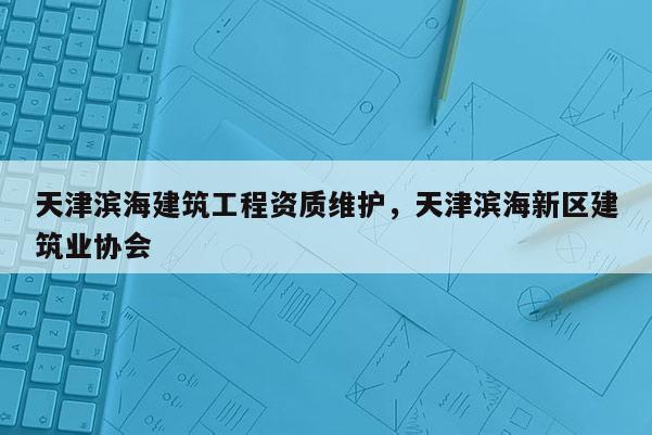 天津?yàn)I海建筑工程資質(zhì)維護(hù)，天津?yàn)I海新區(qū)建筑業(yè)協(xié)會(huì)