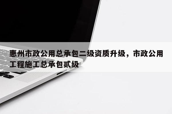 惠州市政公用總承包二級資質升級，市政公用工程施工總承包貳級