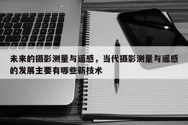 未來的攝影測量與遙感，當代攝影測量與遙感的發展主要有哪些新技術