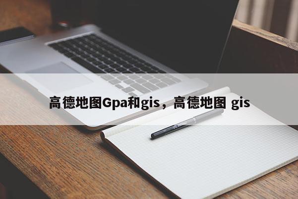 高德地圖Gpa和gis，高德地圖 gis