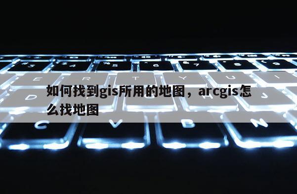 如何找到gis所用的地圖，arcgis怎么找地圖