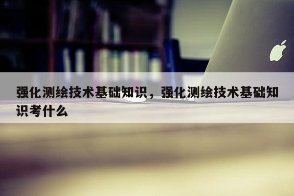 強化測繪技術基礎知識，強化測繪技術基礎知識考什么