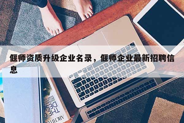 偃師資質升級企業名錄，偃師企業最新招聘信息