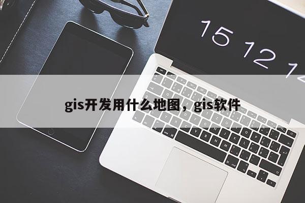 gis開發用什么地圖，gis軟件