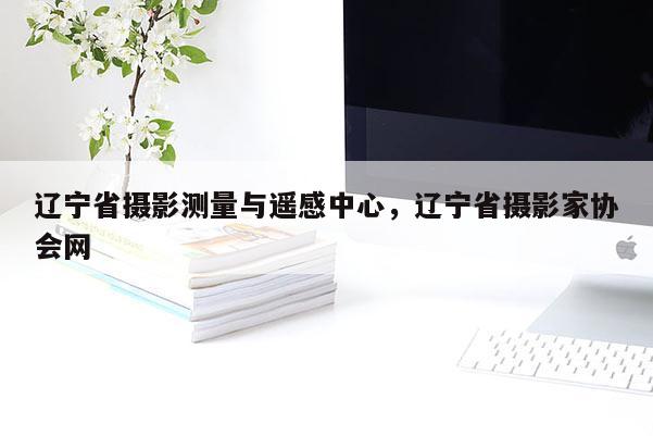 遼寧省攝影測量與遙感中心，遼寧省攝影家協(xié)會網