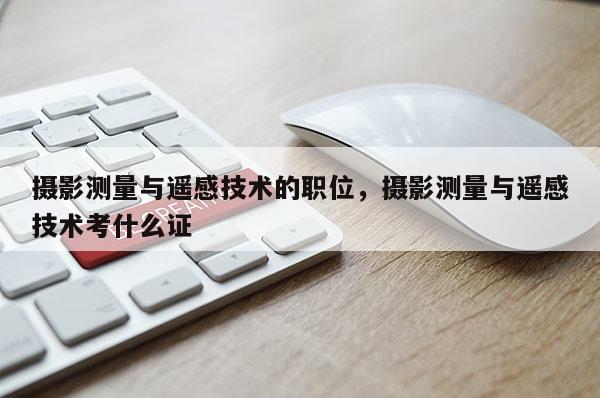 攝影測量與遙感技術的職位，攝影測量與遙感技術考什么證