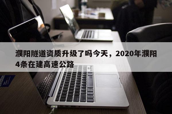 濮陽隧道資質升級了嗎今天，2020年濮陽4條在建高速公路