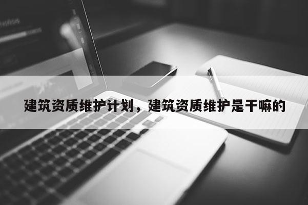 建筑資質維護計劃，建筑資質維護是干嘛的